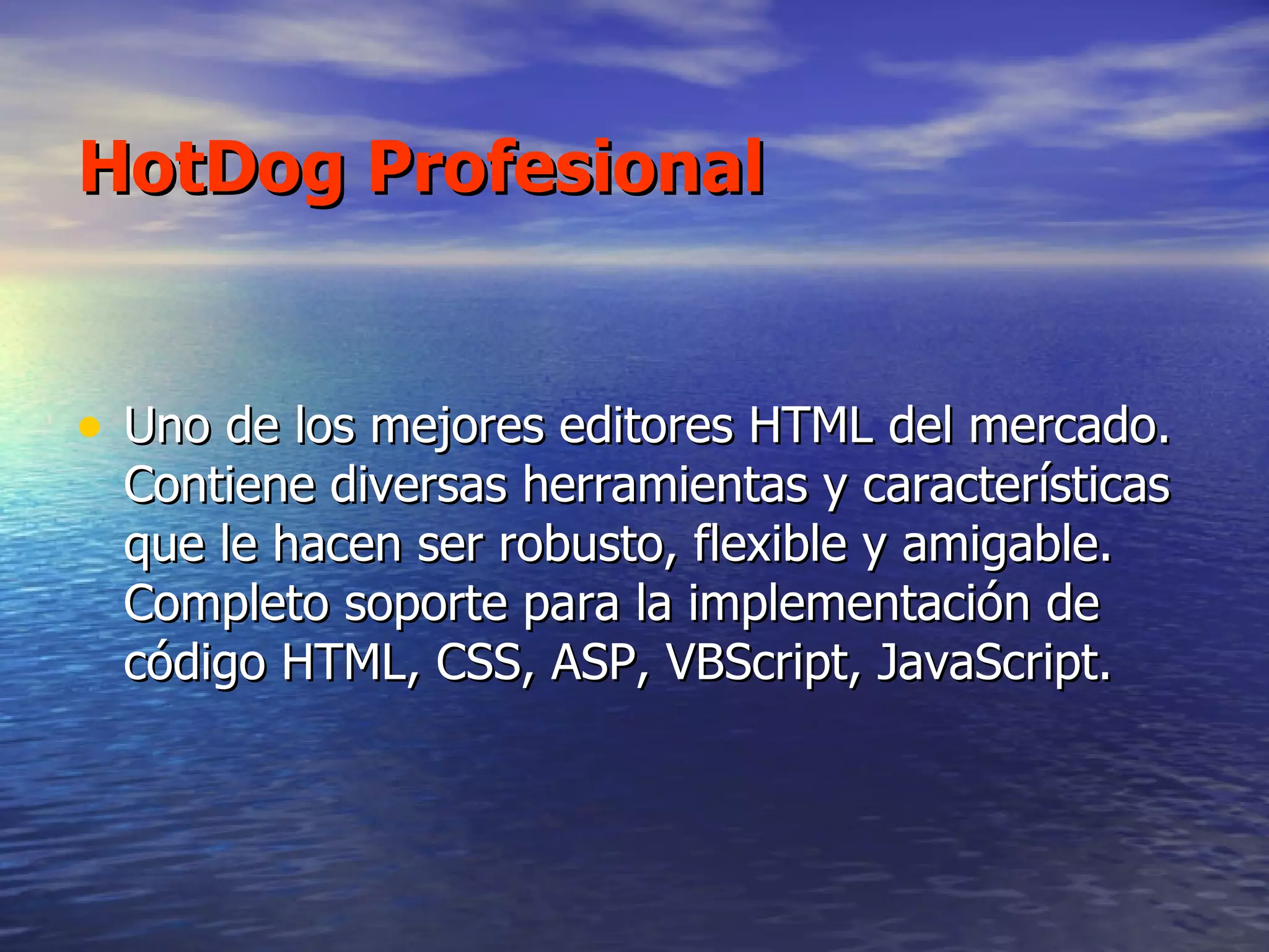 HotDog Profesional Uno de los mejores editores HTML del mercado. Contiene diversas herramientas y características que le hacen ser robusto, flexible y amigable. Completo soporte para la implementación de código HTML, CSS, ASP, VBScript, JavaScript. 