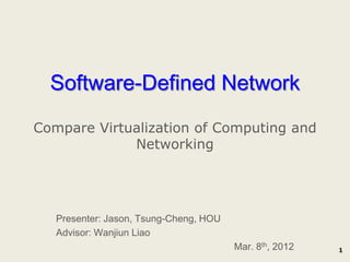 Software-Defined Network
Compare Virtualization of Computing and
             Networking




   Presenter: Jason, Tsung-Cheng, HOU
   Advisor: Wanjiun Liao
                                        Mar. 8th, 2012   1
 