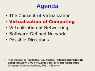 Agenda
    •    The Concept of Virtualization
    •    Virtualization of Computing
    •    Virtualization of Networking
    •    Software-Defined Network
    •    Possible Directions



•       M Bourguiba, K Haddadou, Guy Pujolle, “Packet aggregation
        based network I/O virtualization for cloud computing”
        Computer Communications, 2011 - Elsevier
 