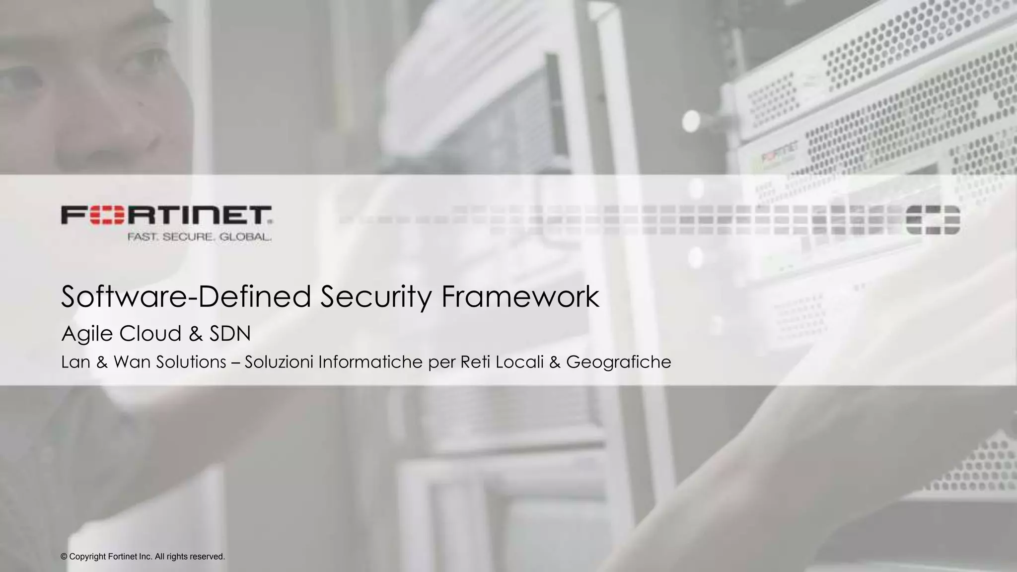 © Copyright Fortinet Inc. All rights reserved.
Software-Defined Security Framework
Agile Cloud & SDN
Lan & Wan Solutions – Soluzioni Informatiche per Reti Locali & Geografiche
 