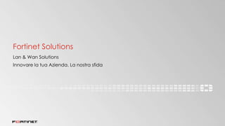 Fortinet Solutions
Lan & Wan Solutions
Innovare la tua Azienda. La nostra sfida
 