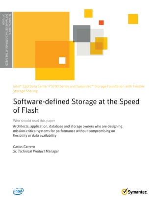 Intel® SSD Data Center P3700 Series and Symantec™ Storage Foundation with Flexible
Storage Sharing
Software-defined Storage at the Speed
of Flash
Who should read this paperWho should read this paper
Architects, application, database and storage owners who are designing
mission-critical systems for performance without compromising on
flexibility or data availability
Carlos Carrero
Sr. Technical Product Manager
TECHNICALBRIEF:
SOFTWARE-DEFINEDSTORAGEATTHESPEED
OFFLASH........................................
 