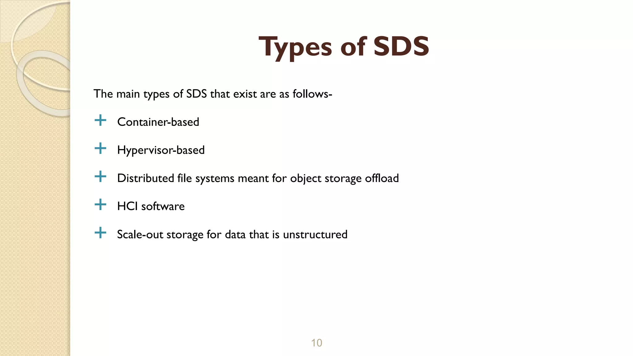 The main types of SDS that exist are as follows-
 Container-based
 Hypervisor-based
 Distributed file systems meant for object storage offload
 HCI software
 Scale-out storage for data that is unstructured
10
Types of SDS
 