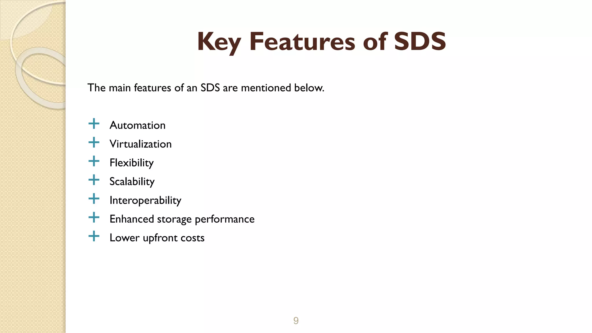 The main features of an SDS are mentioned below.
 Automation
 Virtualization
 Flexibility
 Scalability
 Interoperability
 Enhanced storage performance
 Lower upfront costs
9
Key Features of SDS
 