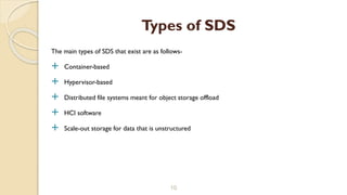 The main types of SDS that exist are as follows-
 Container-based
 Hypervisor-based
 Distributed file systems meant for object storage offload
 HCI software
 Scale-out storage for data that is unstructured
10
Types of SDS
 