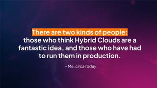 There are two kinds of people:
those who think Hybrid Clouds are a
fantastic idea, and those who have had
to run them in production.
– Me, circa today
 