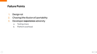 Failure Points
1. Design rot
2. Chasing (the illusion of) portability
3. Developer experience adversity
a. Tooling chaos
b. Platform overhead
7
 
