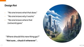 Design Rot
- “No one knows what that does”
- “No one knows why it works”
- “No one knows where that
(network) goes”
8
“Where should this new thing go?”
“Not sure… chuck it wherever”.
 