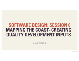 © 2015 COWAN+
SOFTWARE DESIGN: SESSION 6
MAPPING THE COAST- CREATING
QUALITY DEVELOPMENT INPUTS
Alex Cowan
 