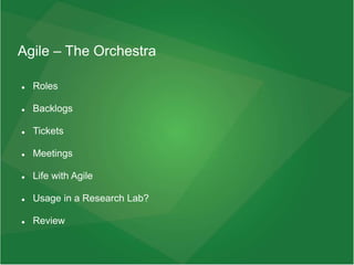 Agile – The Orchestra
 Roles
 Backlogs
 Tickets
 Meetings
 Life with Agile
 Usage in a Research Lab?
 Review
 