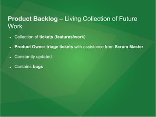 Product Backlog – Living Collection of Future
Work
 Collection of tickets (features/work)
 Product Owner triage tickets with assistance from Scrum Master
 Constantly updated
 Contains bugs
 