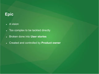 Epic
 A vision
 Too complex to be tackled directly
 Broken done into User stories
 Created and controlled by Product owner
 