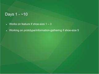 Days 1 - ~10
 Works on feature if shoe-size 1 – 3
 Working on prototype/information-gathering if shoe-size 5
 