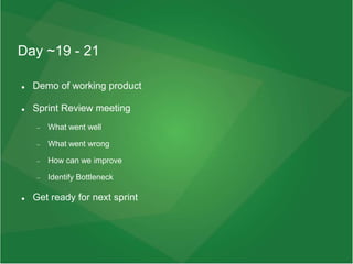 Day ~19 - 21
 Demo of working product
 Sprint Review meeting
 What went well
 What went wrong
 How can we improve
 Identify Bottleneck
 Get ready for next sprint
 