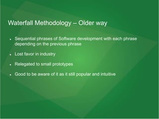 Waterfall Methodology – Older way
 Sequential phrases of Software development with each phrase
depending on the previous phrase
 Lost favor in industry
 Relegated to small prototypes
 Good to be aware of it as it still popular and intuitive
 
