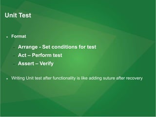 Unit Test
 Format
 Arrange - Set conditions for test
 Act – Perform test
 Assert – Verify
 Writing Unit test after functionality is like adding suture after recovery
 