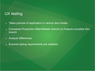 UX testing
 Takes pictures of application in various test modes
 Compares Production (Main/Master branch) to Feature-complete Dev
branch
 Analyze differences
 Ensures styling requirements are satisfied
 