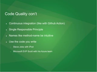 Code Quality con’t
 Continuous integration (like with Github Action)
 Single Responsible Principle
 Names like method-name be intuitive
 Use the code you write
 Steve Jobs with iPod
 Microsoft EVP Scott with his Azure team
 