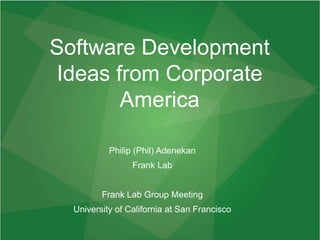 Software Development
Ideas from Corporate
America
Philip (Phil) Adenekan
Frank Lab
Frank Lab Group Meeting
University of California at San Francisco
 
