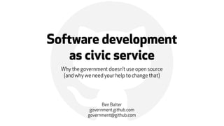 !Software development
as civic service
Why the government doesn’t use open source
(and why we need your help to change that)
Ben Balter
government.github.com
government@github.com
 