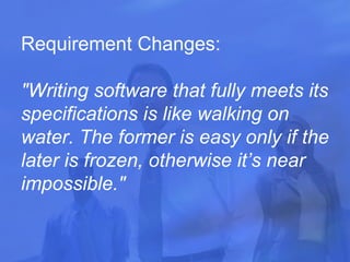 Requirement Changes: "Writing software that fully meets its specifications is like walking on water. The former is easy only if the later is frozen, otherwise it’s near impossible."   