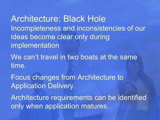 Architecture: Black Hole Incompleteness and inconsistencies of our ideas become clear only during implementation We can’t travel in two boats at the same time. Focus changes from Architecture to Application Delivery. Architecture requirements can be identified only when application matures. 