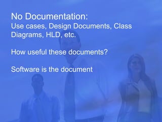 No Documentation: Use cases, Design Documents, Class Diagrams, HLD, etc. How useful these documents? Software is the document 