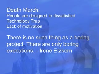 Death March: People are designed to dissatisfied Technology Trap Lack of motivation There is no such thing as a boring project. There are only boring executions. - Irene Etzkorn   