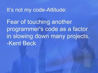 It’s not my code-Attitude: Fear of touching another programmer's code as a factor in slowing down many projects.  -Kent Beck  