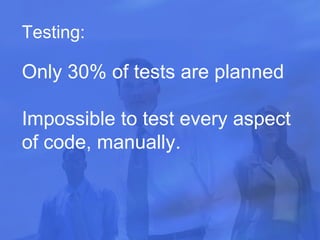 Testing : Only 30% of tests are planned Impossible to test every aspect of code, manually. 