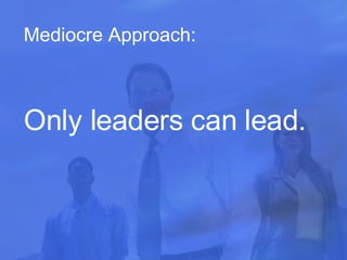 Mediocre Approach : Only leaders can lead.   