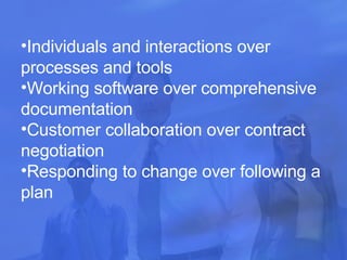 Individuals and interactions over processes and tools  Working software over comprehensive documentation  Customer collaboration over contract negotiation  Responding to change over following a plan  