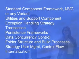 Standard Component Framework, MVC or any Variant Utilities and Support Component Exception Handling Strategy  Transaction  Persistence Frameworks Data Concurrency Control  Folder Structure and Build Processes Strategy User Mgmt, Control Flow Internalization 