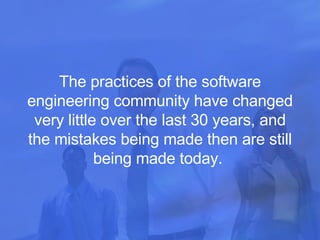 The practices of the software engineering community have changed very little over the last 30 years, and the mistakes being made then are still being made today.  