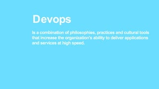 Devops
Is a combination of philosophies, practices and cultural tools
that increase the organization's ability to deliver applications
and services at high speed.
 