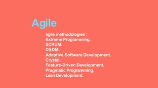 agile methodologies :
Extreme Programming.
SCRUM.
DSDM.
Adaptive Software Development.
Crystal,
Feature-Driven Development,
Pragmatic Programming.
Lean Development.
Agile
 