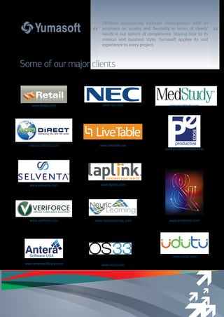 “ “
Some of our major clients
Offshore outsourcing software development with an
emphasis on quality and flexibility in terms of clients'
needs is our sphere of competence. Staying true to its
mission and business style, Yumasoft applies its vast
experience to every project.
 