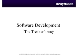 Software Development
              The Trekker’s way




 Confidential. Copyright 2005 ThoughtWorks, Inc. All rights reserved. Do not copy or distribute without permission..
 