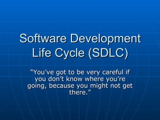 Software Development Life Cycle (SDLC) “ You’ve got to be very careful if you don’t know where you’re going, because you might not get there.” 