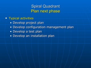 Spiral Quadrant Plan next phase Typical activities Develop project plan Develop configuration management plan Develop a test plan Develop an installation plan 