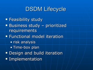 DSDM Lifecycle  Feasibility study Business study – prioritized requirements Functional model iteration risk analysis Time-box plan Design and build iteration Implementation 