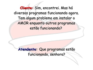 Cliente:  Sim, encontrei. Mas há diversos programas funcionando agora. Tem algum problema em instalar o AMOR enquanto outros programas estão funcionando?   Atendente :  Que programas estão funcionando, senhora? 