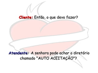 Cliente:  Então, o que devo fazer?  Atendente :  A senhora pode achar o diretório chamado "AUTO ACEITAÇÃO"?  