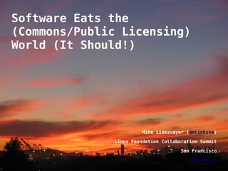 Software Eats the
    (Commons/Public Licensing)
    World (It Should!)




                            Mike Linksvayer (@mlinksva)

                  Linux Foundation Collaboration Summit

                                          San Francisco

                                             2013-04-16
                                                          1
i
 
