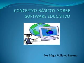 CONCEPTOS BÁSICOS  SOBRE SOFTWARE EDUCATIVO Por Edgar Vallejos Bayona 
