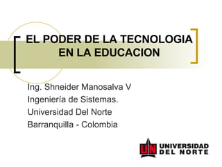 EL PODER DE LA TECNOLOGIA EN LA EDUCACION Ing. Shneider Manosalva V Ingeniería de Sistemas. Universidad Del Norte Barranquilla - Colombia 