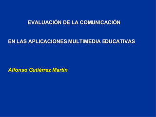 EVALUACIÓN DE LA COMUNICACIÓN EN LAS APLICACIONES MULTIMEDIA EDUCATIVAS Alfonso Gutiérrez Martín 