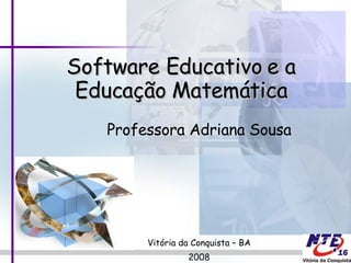 Professora Adriana Sousa Vitória da Conquista – BA 2008 Software Educativo e a Educação Matemática 