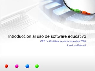 Introducción al uso de software educativo CEP de Castilleja, octubre-noviembre 2008 José Luis Pascual 