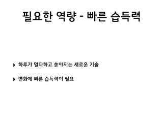 필요한 역량 - 빠른 습득력
‣ 하루가 멀다하고 쏟아지는 새로운 기술
‣ 변화에 빠른 습득력이 필요
 